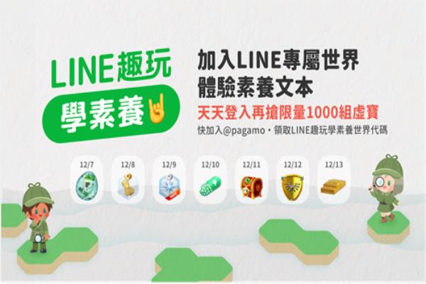 “LINE趣玩學(xué)素養(yǎng)”于12月7日正式上線，加入“PaGamO打Game學(xué)”的官方帳號(hào)，領(lǐng)取LINE趣玩學(xué)素養(yǎng)世界代碼。即日起至12月13日為期一周，天天登入可搶限量1000組虛寶。